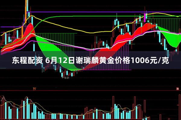 东程配资 6月12日谢瑞麟黄金价格1006元/克