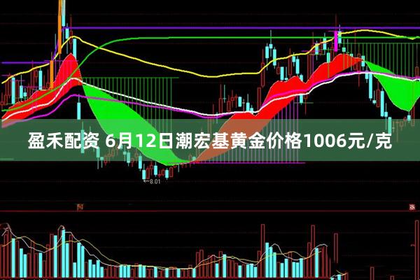 盈禾配资 6月12日潮宏基黄金价格1006元/克