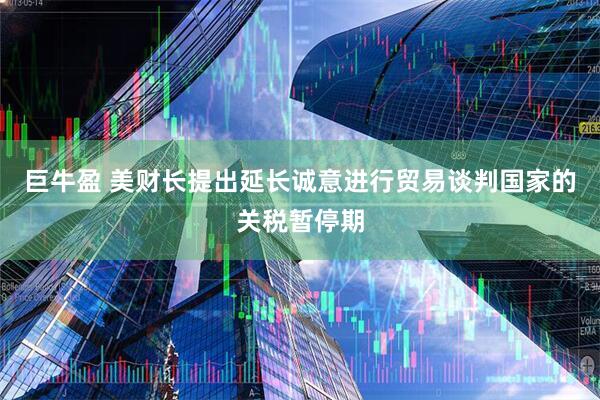 巨牛盈 美财长提出延长诚意进行贸易谈判国家的关税暂停期