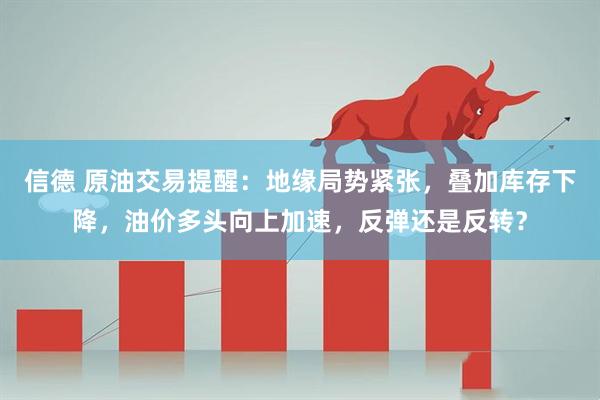 信德 原油交易提醒：地缘局势紧张，叠加库存下降，油价多头向上加速，反弹还是反转？