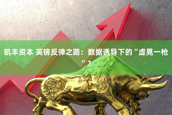 凯丰资本 英镑反弹之路：数据诱导下的“虚晃一枪”？