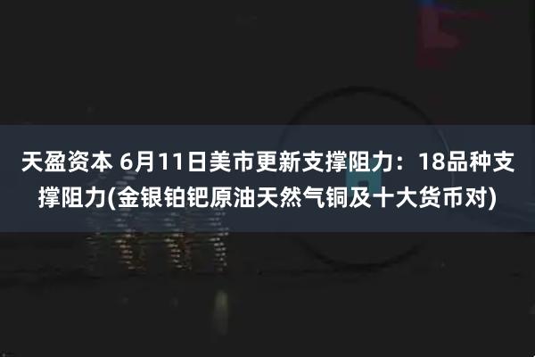 天盈资本 6月11日美市更新支撑阻力：18品种支撑阻力(金银铂钯原油天然气铜及十大货币对)