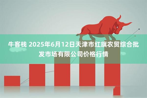 牛客栈 2025年6月12日天津市红旗农贸综合批发市场有限公司价格行情