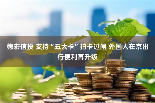 德宏信投 支持“五大卡”拍卡过闸 外国人在京出行便利再升级