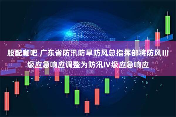 股配咖吧 广东省防汛防旱防风总指挥部将防风Ⅲ级应急响应调整为防汛Ⅳ级应急响应