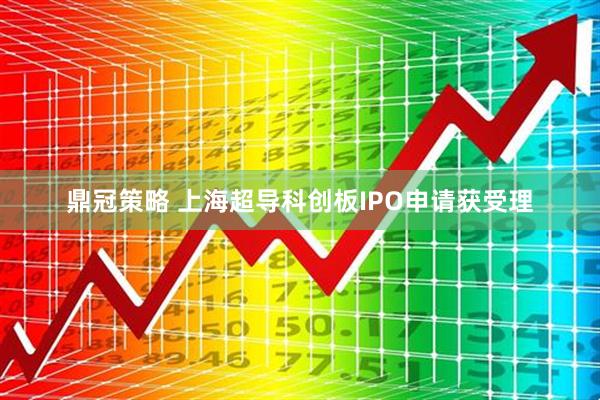 鼎冠策略 上海超导科创板IPO申请获受理