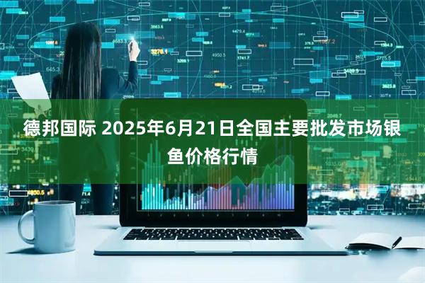 德邦国际 2025年6月21日全国主要批发市场银鱼价格行情