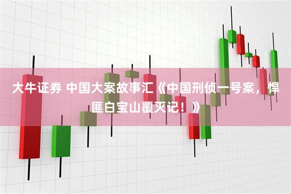 大牛证券 中国大案故事汇《中国刑侦一号案，悍匪白宝山覆灭记！》