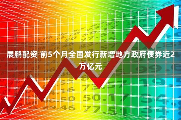 展鹏配资 前5个月全国发行新增地方政府债券近2万亿元