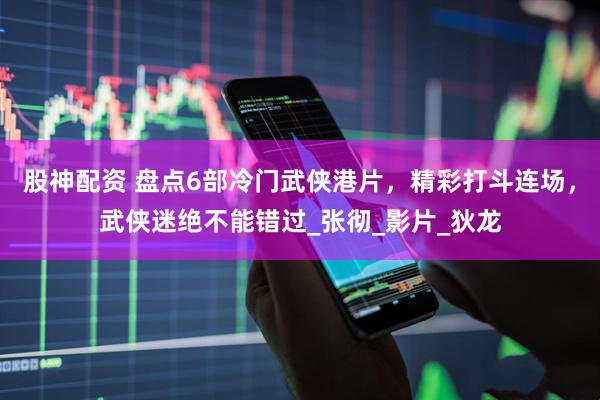 股神配资 盘点6部冷门武侠港片，精彩打斗连场，武侠迷绝不能错过_张彻_影片_狄龙