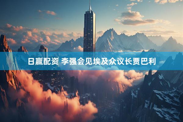 日赢配资 李强会见埃及众议长贾巴利