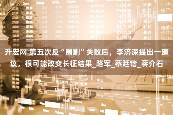 升宏网 第五次反“围剿”失败后，李济深提出一建议，很可能改变长征结果_路军_蔡廷锴_蒋介石