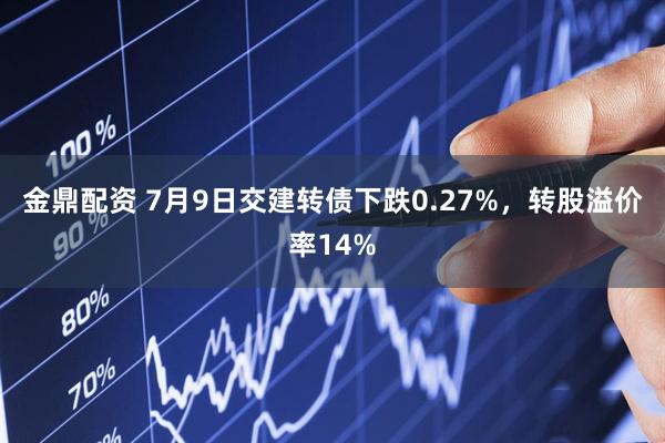 金鼎配资 7月9日交建转债下跌0.27%，转股溢价率14%