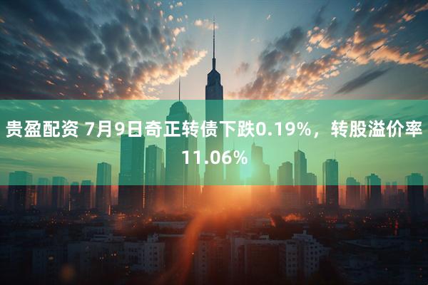 贵盈配资 7月9日奇正转债下跌0.19%，转股溢价率11.06%