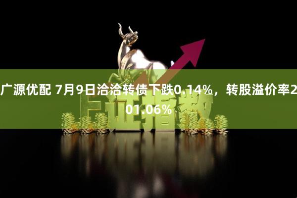 广源优配 7月9日洽洽转债下跌0.14%，转股溢价率201.06%