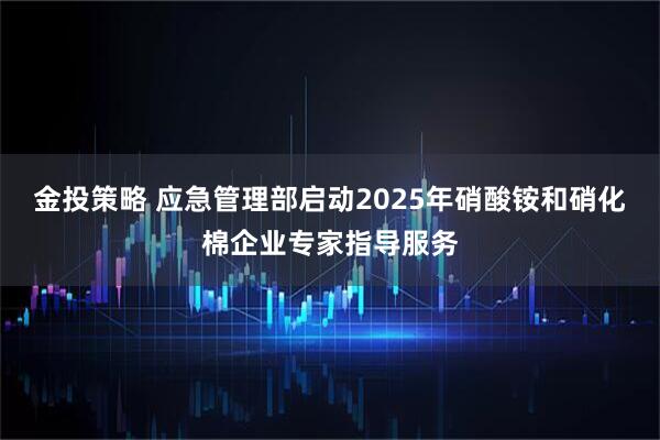 金投策略 应急管理部启动2025年硝酸铵和硝化棉企业专家指导服务