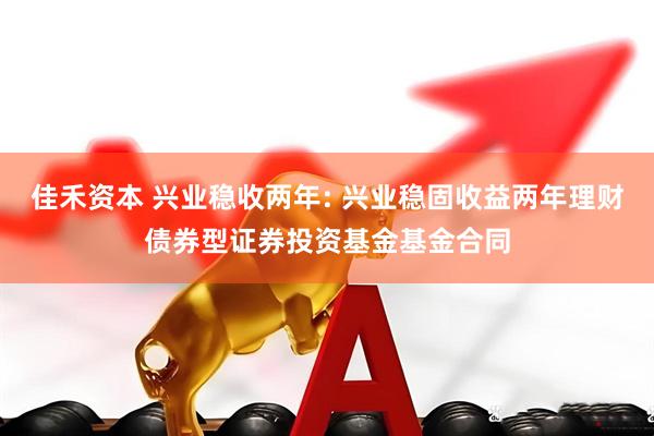 佳禾资本 兴业稳收两年: 兴业稳固收益两年理财债券型证券投资基金基金合同