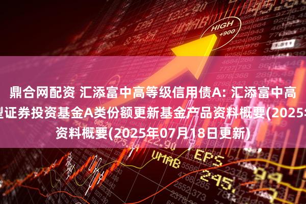鼎合网配资 汇添富中高等级信用债A: 汇添富中高等级信用债债券型证券投资基金A类份额更新基金产品资料概要(2025年07月18日更新)