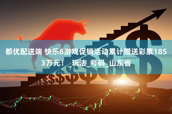都优配送端 快乐8游戏促销活动累计赠送彩票1853万元！_玩法_号码_山东省