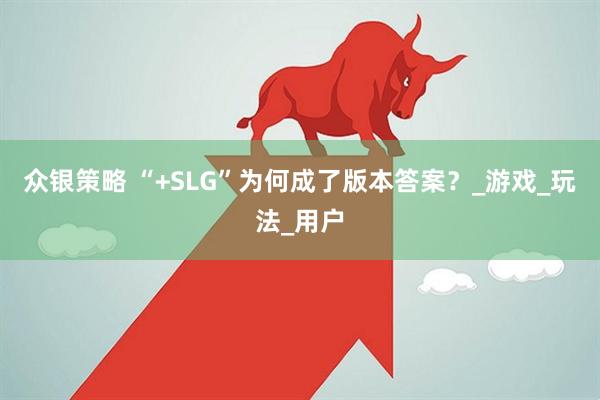 众银策略 “+SLG”为何成了版本答案？_游戏_玩法_用户