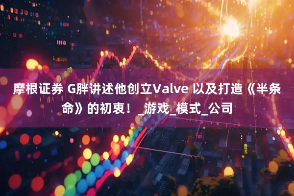 摩根证券 G胖讲述他创立Valve 以及打造《半条命》的初衷！_游戏_模式_公司