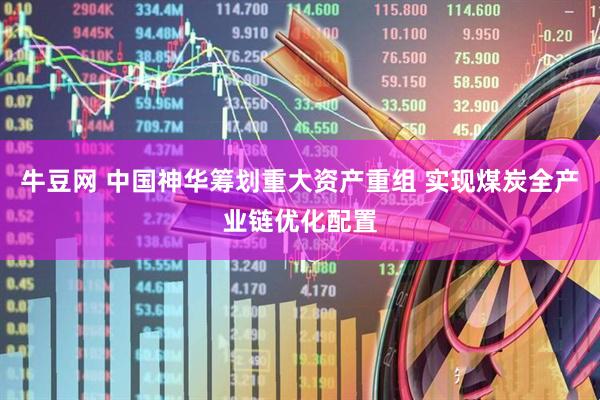 牛豆网 中国神华筹划重大资产重组 实现煤炭全产业链优化配置
