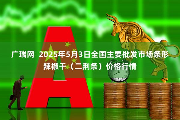 广瑞网  2025年5月3日全国主要批发市场条形辣椒干（二荆条）价格行情
