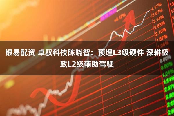 银易配资 卓驭科技陈晓智：预埋L3级硬件 深耕极致L2级辅助驾驶