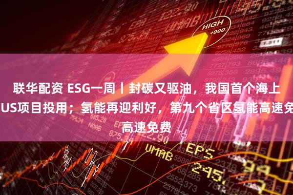 联华配资 ESG一周丨封碳又驱油，我国首个海上CCUS项目投用；氢能再迎利好，第九个省区氢能高速免费