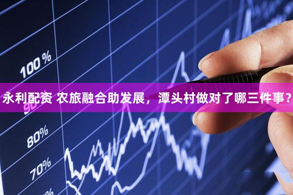 永利配资 农旅融合助发展，潭头村做对了哪三件事？