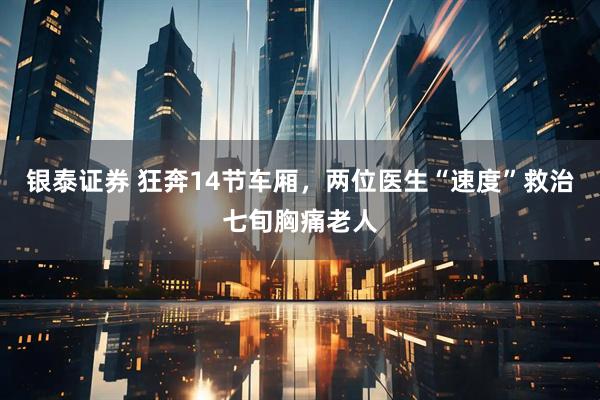 银泰证券 狂奔14节车厢,两位医生“速度”救治七旬胸痛老人