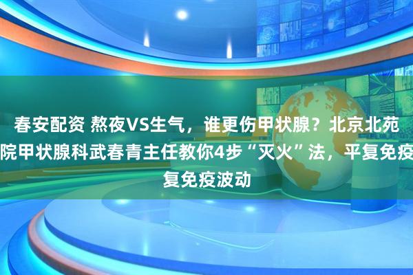 春安配资 熬夜VS生气,谁更伤甲状腺?北京北苑中医院甲状腺科武春青主任教你4步“灭火”法,平复免疫波动