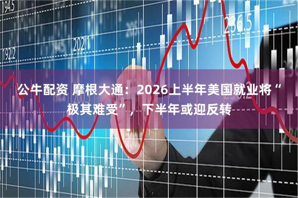 公牛配资 摩根大通：2026上半年美国就业将“极其难受”，下半年或迎反转